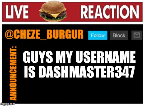 e | GUYS MY USERNAME IS DASHMASTER347 | image tagged in chezeburgur announcment | made w/ Imgflip meme maker