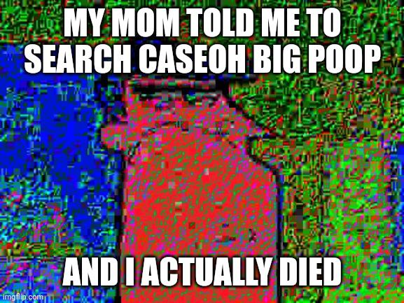 deep fried dad | MY MOM TOLD ME TO SEARCH CASEOH BIG POOP; AND I ACTUALLY DIED | image tagged in deep fried dad | made w/ Imgflip meme maker
