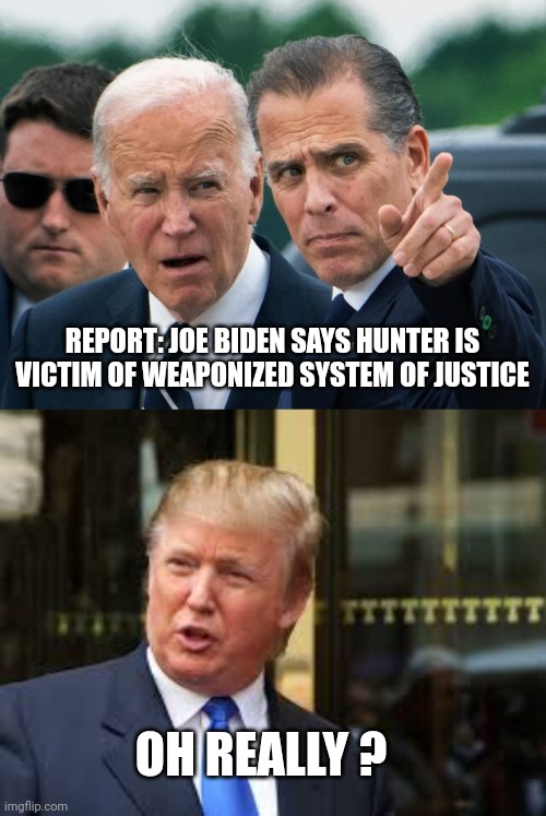 Joe biden | REPORT: JOE BIDEN SAYS HUNTER IS VICTIM OF WEAPONIZED SYSTEM OF JUSTICE; OH REALLY ? | image tagged in joe biden | made w/ Imgflip meme maker