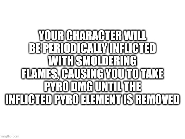 Random debuff 2 | YOUR CHARACTER WILL BE PERIODICALLY INFLICTED WITH SMOLDERING FLAMES, CAUSING YOU TO TAKE PYRO DMG UNTIL THE INFLICTED PYRO ELEMENT IS REMOVED | made w/ Imgflip meme maker