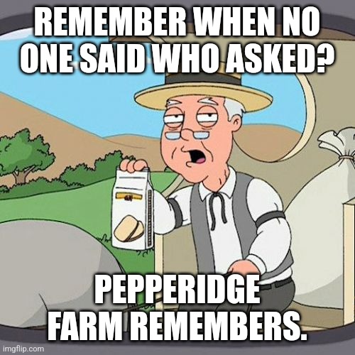 Who asked | REMEMBER WHEN NO ONE SAID WHO ASKED? PEPPERIDGE FARM REMEMBERS. | image tagged in memes,pepperidge farm remembers | made w/ Imgflip meme maker