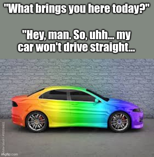 "I think I know the problem" | "What brings you here today?"; "Hey, man. So, uhh... my car won't drive straight... | image tagged in memes,tag | made w/ Imgflip meme maker