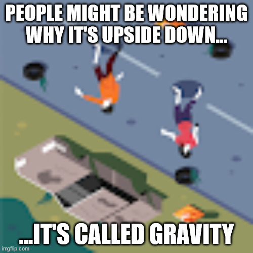 Untidled | PEOPLE MIGHT BE WONDERING WHY IT'S UPSIDE DOWN... ...IT'S CALLED GRAVITY | image tagged in funny | made w/ Imgflip meme maker
