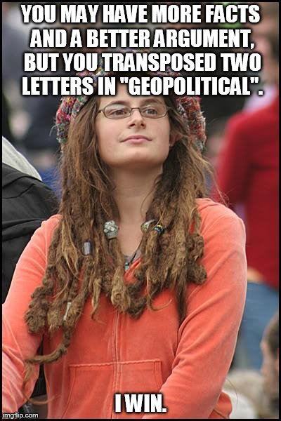 College Liberal | YOU MAY HAVE MORE FACTS AND A BETTER ARGUMENT, BUT YOU TRANSPOSED TWO LETTERS IN "GEOPOLITICAL". I WIN. | image tagged in memes,college liberal | made w/ Imgflip meme maker