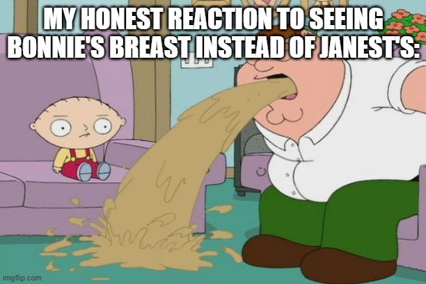 MY HONEST REACTION TO SEEING BONNIE'S BREAST INSTEAD OF JANEST'S: | image tagged in peter griffin vomit | made w/ Imgflip meme maker