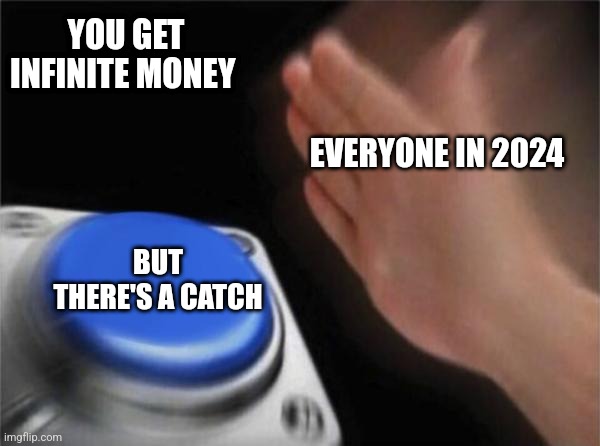 Blank Nut Button Meme | YOU GET INFINITE MONEY; EVERYONE IN 2024; BUT THERE'S A CATCH | image tagged in memes,blank nut button,everyone loses their minds | made w/ Imgflip meme maker