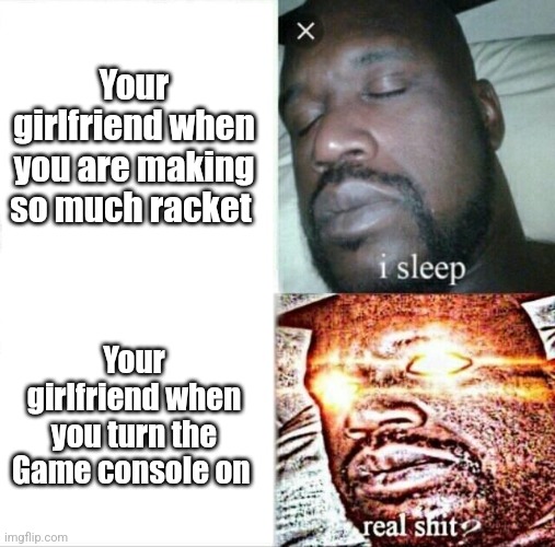 Deleting your search history before your mom checks it | Your girlfriend when you are making so much racket; Your girlfriend when you turn the Game console on | image tagged in memes,sleeping shaq,true,facts | made w/ Imgflip meme maker