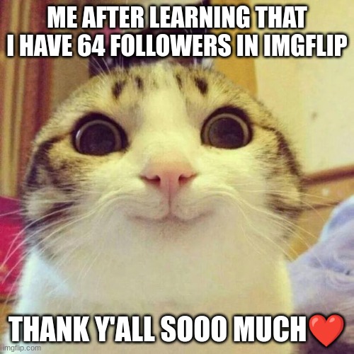 tysm❤ | ME AFTER LEARNING THAT I HAVE 64 FOLLOWERS IN IMGFLIP; THANK Y'ALL SOOO MUCH❤ | image tagged in memes,smiling cat | made w/ Imgflip meme maker