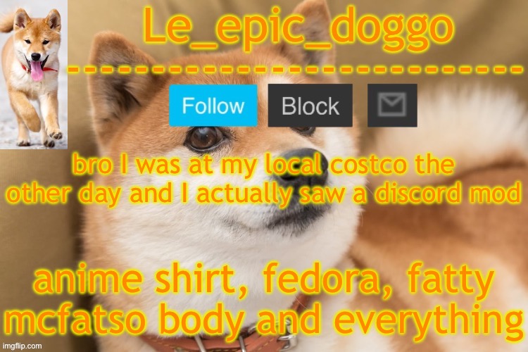 epic doggo's temp back in old fashion | bro I was at my local costco the other day and I actually saw a discord mod; anime shirt, fedora, fatty mcfatso body and everything | image tagged in epic doggo's temp back in old fashion | made w/ Imgflip meme maker