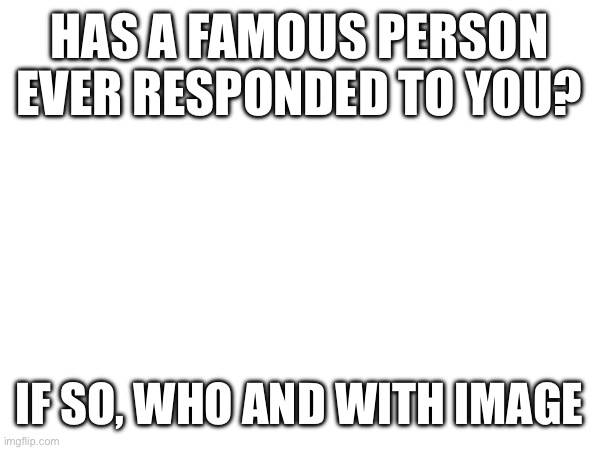 HAS A FAMOUS PERSON EVER RESPONDED TO YOU? IF SO, WHO AND WITH IMAGE | made w/ Imgflip meme maker