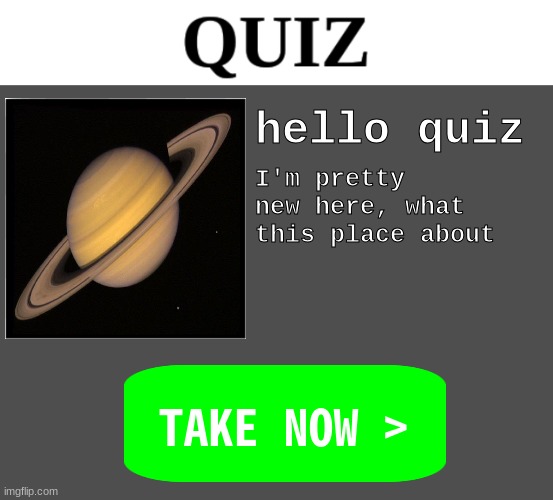 QUIZ | hello quiz; I'm pretty new here, what this place about | image tagged in quiz | made w/ Imgflip meme maker