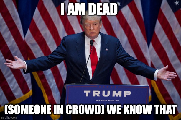 Donald Trump | I AM DEAD; (SOMEONE IN CROWD) WE KNOW THAT | image tagged in donald trump | made w/ Imgflip meme maker