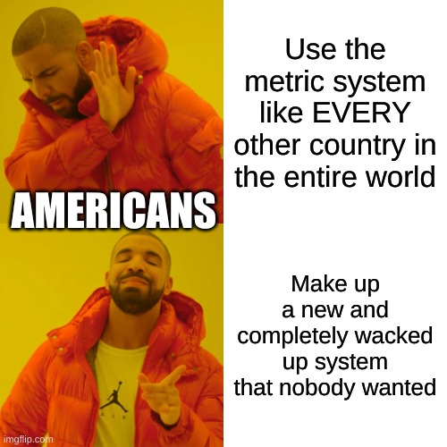 Drake Hotline Bling Meme | Use the metric system like EVERY other country in the entire world; AMERICANS; Make up a new and completely wacked up system that nobody wanted | image tagged in memes,drake hotline bling | made w/ Imgflip meme maker