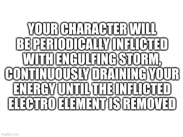 Random debuff 3 | YOUR CHARACTER WILL BE PERIODICALLY INFLICTED WITH ENGULFING STORM, CONTINUOUSLY DRAINING YOUR ENERGY UNTIL THE INFLICTED ELECTRO ELEMENT IS REMOVED | made w/ Imgflip meme maker
