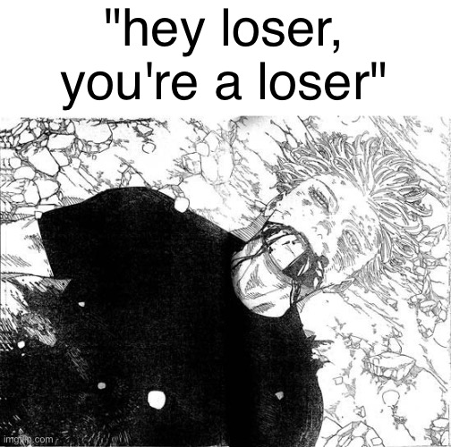 waddup i just blew in from losertown the mayor there is my friend | "hey loser, you're a loser" | image tagged in dead gojo | made w/ Imgflip meme maker