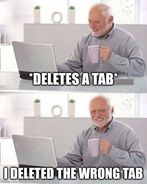 Hide the Pain Harold | *DELETES A TAB*; I DELETED THE WRONG TAB | image tagged in memes,hide the pain harold | made w/ Imgflip meme maker