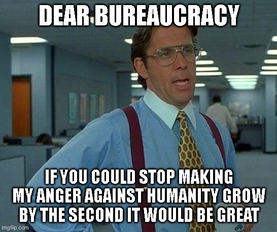 Have you ever tried to get a refund from the state? | DEAR BUREAUCRACY; IF YOU COULD STOP MAKING MY ANGER AGAINST HUMANITY GROW BY THE SECOND IT WOULD BE GREAT | image tagged in memes,that would be great | made w/ Imgflip meme maker