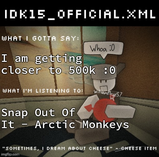 Idk15_Official.XML announcement | I am getting closer to 500k :0; Snap Out Of It - Arctic Monkeys | image tagged in idk15_official xml announcement | made w/ Imgflip meme maker