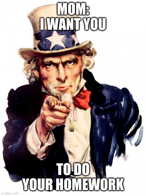 Uncle Sam | MOM:
I WANT YOU; TO DO YOUR HOMEWORK | image tagged in memes,uncle sam | made w/ Imgflip meme maker