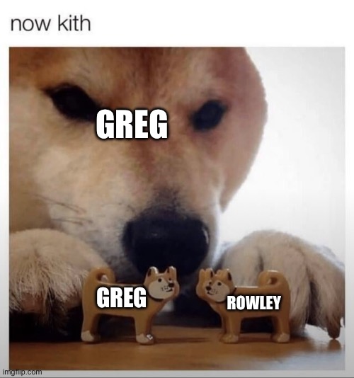 Now kith | GREG; GREG; ROWLEY | image tagged in diary of a wimpy kid | made w/ Imgflip meme maker