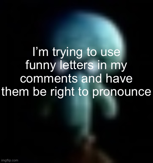 squamboard | I’m trying to use funny letters in my comments and have them be right to pronounce | image tagged in squamboard | made w/ Imgflip meme maker