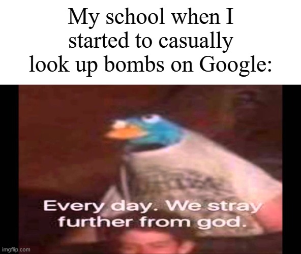 "I was only curious. I didn't mean to destroy anything." | My school when I started to casually look up bombs on Google: | image tagged in every day we stray further from god,memes,funny,school | made w/ Imgflip meme maker