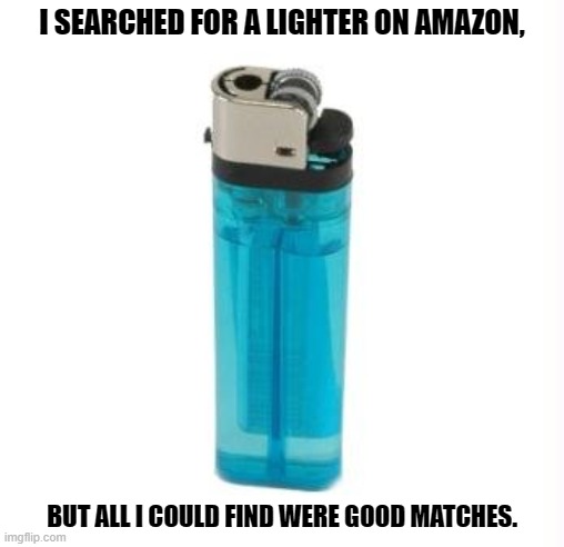 Daily Bad Dad Joke June 12, 2024 | I SEARCHED FOR A LIGHTER ON AMAZON, BUT ALL I COULD FIND WERE GOOD MATCHES. | image tagged in crack lighter | made w/ Imgflip meme maker