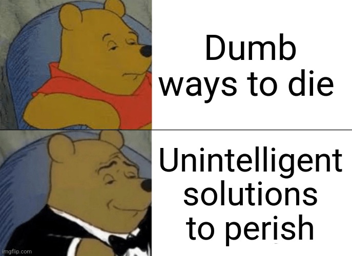 Tuxedo Winnie The Pooh | Dumb ways to die; Unintelligent solutions to perish | image tagged in memes,tuxedo winnie the pooh | made w/ Imgflip meme maker