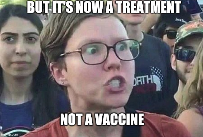 Triggered Liberal | BUT IT'S NOW A TREATMENT NOT A VACCINE | image tagged in triggered liberal | made w/ Imgflip meme maker