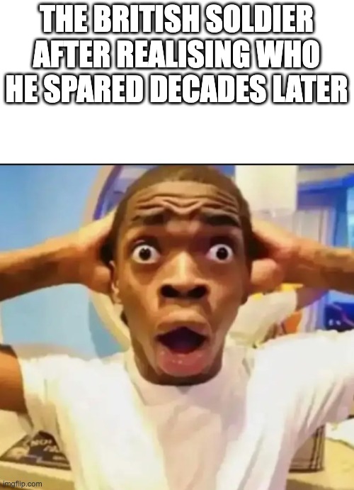 Surprised Black Guy | THE BRITISH SOLDIER AFTER REALISING WHO HE SPARED DECADES LATER | image tagged in surprised black guy | made w/ Imgflip meme maker