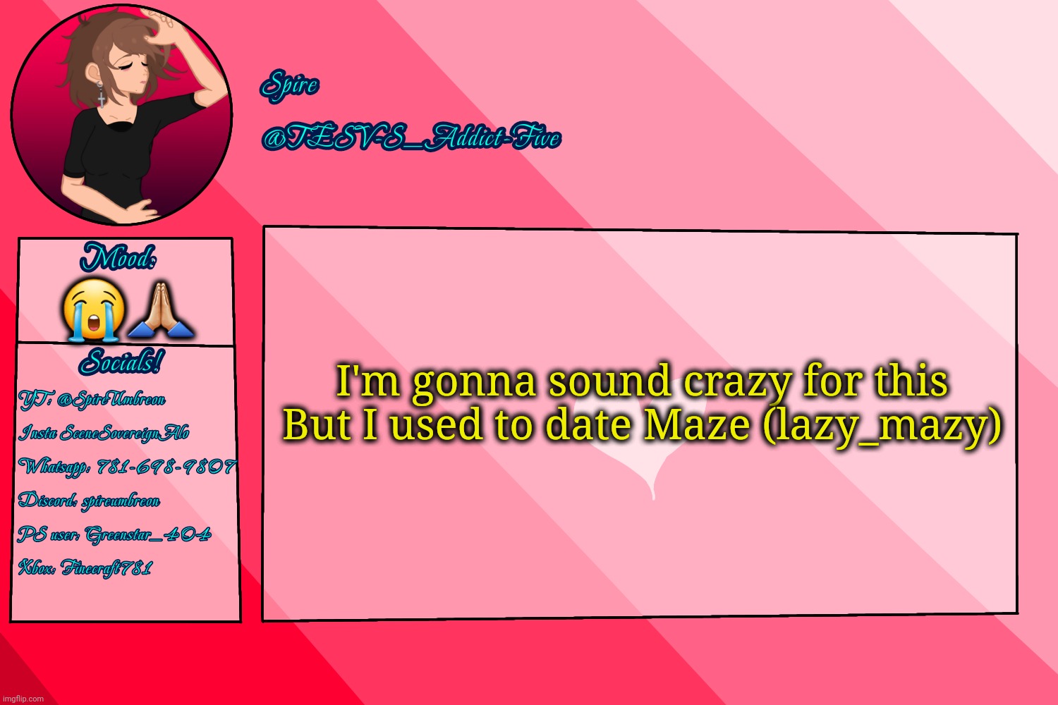 Ikik | 😭🙏🏼; I'm gonna sound crazy for this
But I used to date Maze (lazy_mazy) | image tagged in tesv-s_addict-five announcement template | made w/ Imgflip meme maker