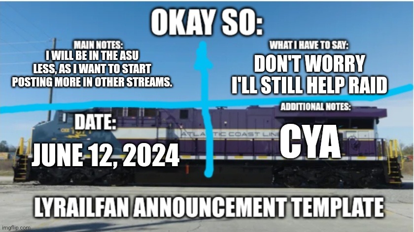 LyRailfan announcement temp | I WILL BE IN THE ASU LESS, AS I WANT TO START POSTING MORE IN OTHER STREAMS. DON'T WORRY I'LL STILL HELP RAID; CYA; JUNE 12, 2024 | image tagged in lyrailfan announcement temp | made w/ Imgflip meme maker