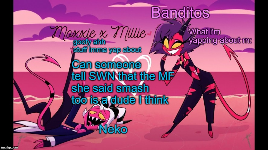 in comments | Can someone tell SWN that the MF she said smash too is a dude I think | image tagged in neko and banditos shared temp | made w/ Imgflip meme maker