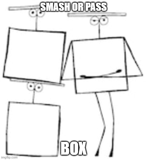 smash or pass | SMASH OR PASS; BOX | image tagged in smash or pass,multi medium | made w/ Imgflip meme maker
