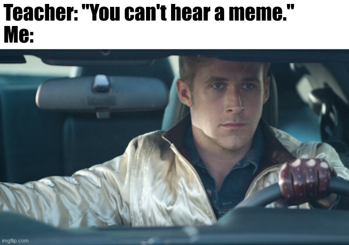 "I  D R I V E" | Teacher: "You can't hear a meme."
Me: | image tagged in ryan gosling | made w/ Imgflip meme maker