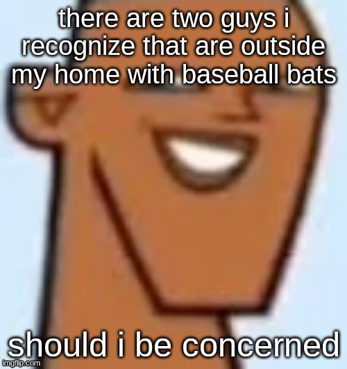 justin | there are two guys i recognize that are outside my home with baseball bats; should i be concerned | image tagged in justin | made w/ Imgflip meme maker