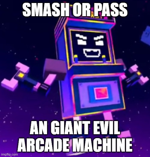 smash or pass | SMASH OR PASS; AN GIANT EVIL ARCADE MACHINE | image tagged in smash or pass,galacto | made w/ Imgflip meme maker