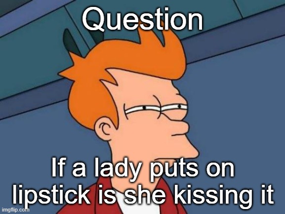 just a question | Question; If a lady puts on lipstick is she kissing it | image tagged in memes,futurama fry | made w/ Imgflip meme maker