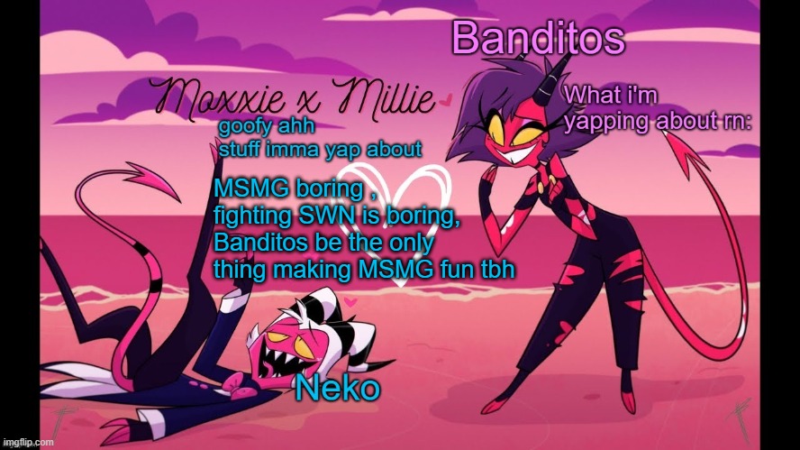 Neko and Banditos shared temp | MSMG boring , fighting SWN is boring, Banditos be the only thing making MSMG fun tbh | image tagged in neko and banditos shared temp | made w/ Imgflip meme maker