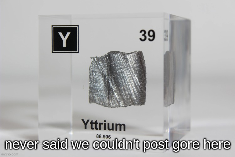 yttrium announcement temp | never said we couldn't post gore here | image tagged in yttrium announcement temp | made w/ Imgflip meme maker