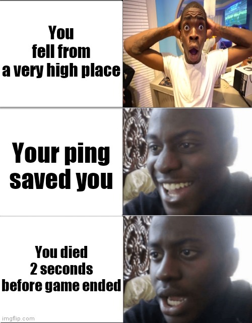 Lucky but ... Unlucky | You fell from a very high place; Your ping saved you; You died 2 seconds before game ended | image tagged in sad happy sad,ping,gaming | made w/ Imgflip meme maker