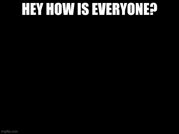 HEY HOW IS EVERYONE? | made w/ Imgflip meme maker