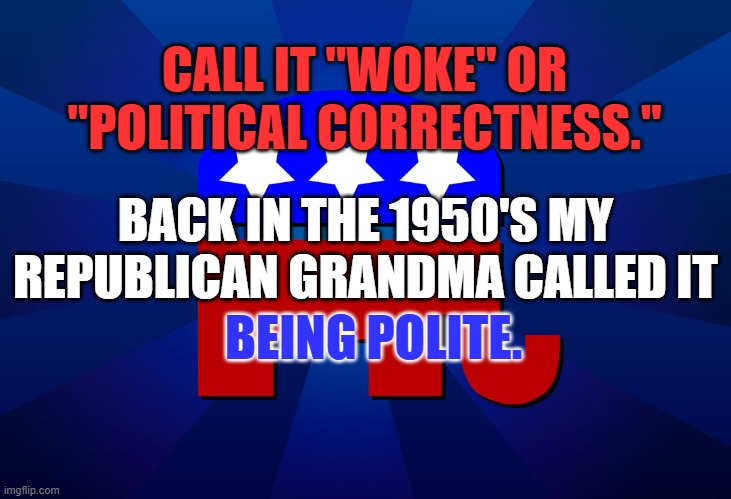 Why not try to "Treat others as you would like to be treated?" | CALL IT "WOKE" OR "POLITICAL CORRECTNESS."; BACK IN THE 1950'S MY REPUBLICAN GRANDMA CALLED IT; BEING POLITE. | image tagged in gop | made w/ Imgflip meme maker