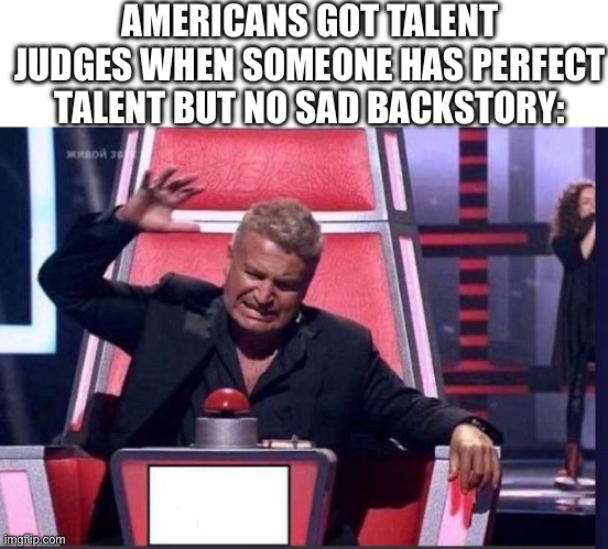 True lol | AMERICANS GOT TALENT JUDGES WHEN SOMEONE HAS PERFECT TALENT BUT NO SAD BACKSTORY: | image tagged in x factor red buzzer,lol,true,relatable,sad but true,so true | made w/ Imgflip meme maker