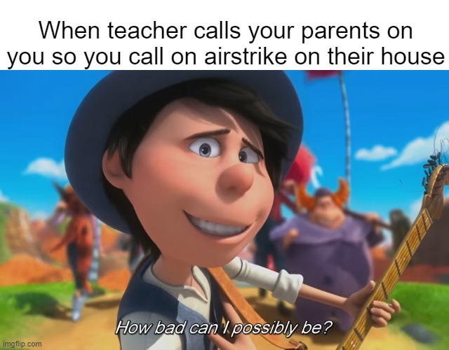 I mean, how bad? (new temp) | When teacher calls your parents on you so you call on airstrike on their house | image tagged in how bad can i possibly be | made w/ Imgflip meme maker