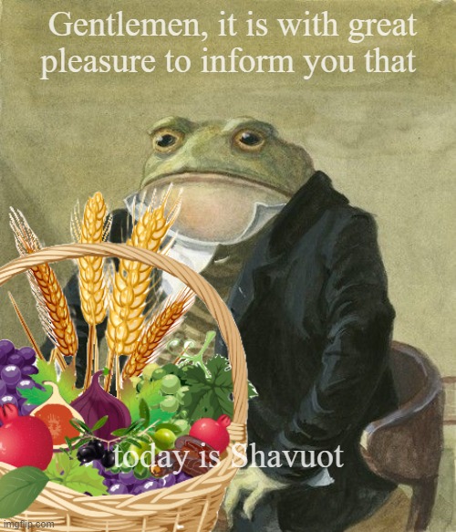 Shavuot | Gentlemen, it is with great
pleasure to inform you that; today is Shavuot | image tagged in gentleman frog | made w/ Imgflip meme maker