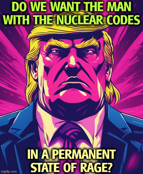 Angry all the time? Dangerous. Not good. | DO WE WANT THE MAN WITH THE NUCLEAR CODES; IN A PERMANENT STATE OF RAGE? | image tagged in trump,rage,nuclear codes,dangerous,bad | made w/ Imgflip meme maker