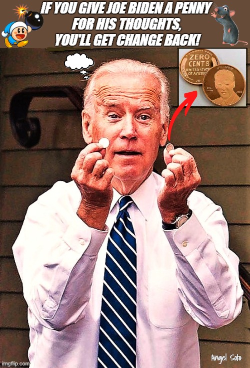 If you give Biden a penny for his thoughts, you'll get change back | IF YOU GIVE JOE BIDEN A PENNY
 FOR HIS THOUGHTS,
 YOU'LL GET CHANGE BACK! Angel Soto | image tagged in a penny for joe's thoughts gets you change,joe biden,penny,thoughts,a penny for your thoughts | made w/ Imgflip meme maker