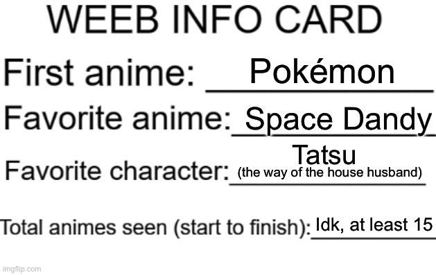 Weeb info card | Pokémon; Space Dandy; Tatsu; (the way of the house husband); Idk, at least 15 | image tagged in weeb info card,anime,space dandy,pokemon,the way of the house husband | made w/ Imgflip meme maker