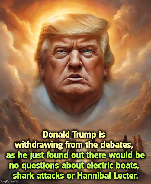 as he just found out there would be 
no questions about electric boats, 
shark attacks or Hannibal Lecter. Donald Trump is withdrawing from the debates, | image tagged in trump,debates,electric boats,shark attack,hannibal lecter | made w/ Imgflip meme maker